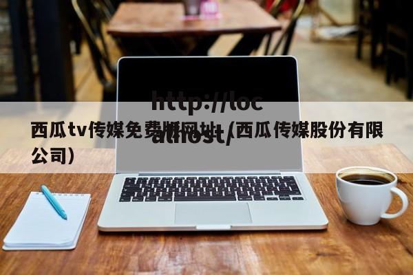 西瓜tv传媒免费版网址（西瓜传媒股份有限公司）