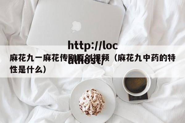 麻花九一麻花传剧原创视频（麻花九中药的特性是什么）
