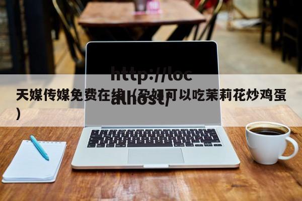 天媒传媒免费在线（孕妇可以吃茉莉花炒鸡蛋）