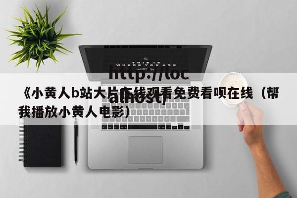 《小黄人b站大片在线观看免费看呗在线（帮我播放小黄人电影）
